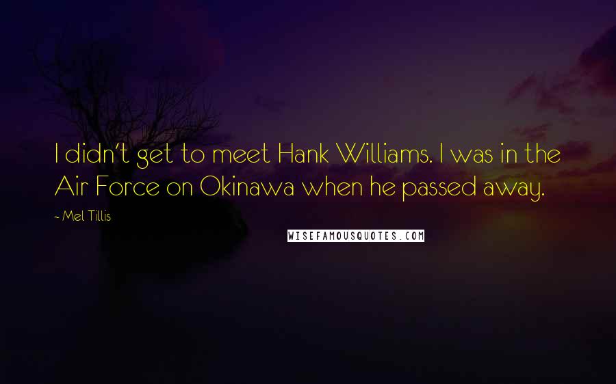 Mel Tillis Quotes: I didn't get to meet Hank Williams. I was in the Air Force on Okinawa when he passed away.