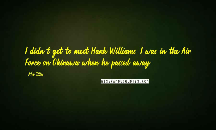 Mel Tillis Quotes: I didn't get to meet Hank Williams. I was in the Air Force on Okinawa when he passed away.