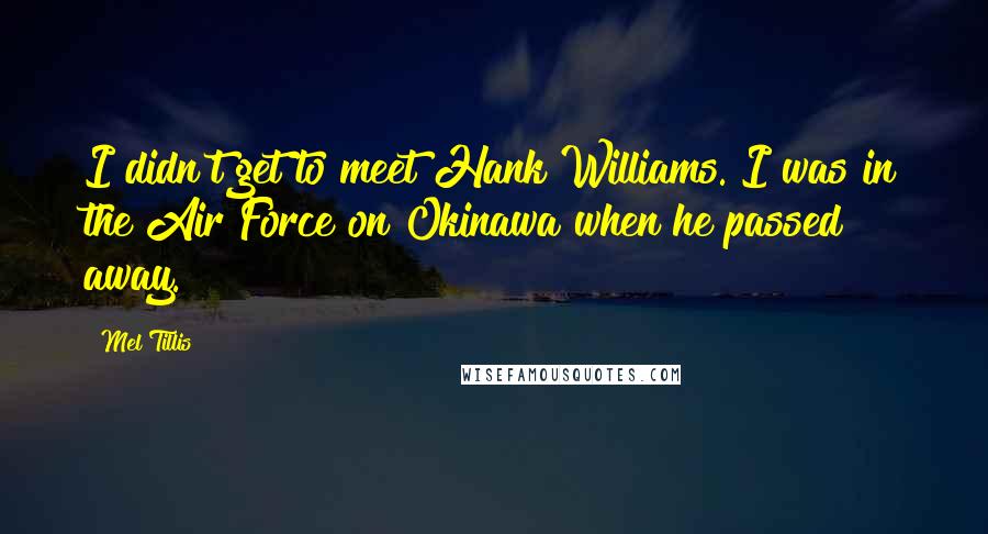 Mel Tillis Quotes: I didn't get to meet Hank Williams. I was in the Air Force on Okinawa when he passed away.