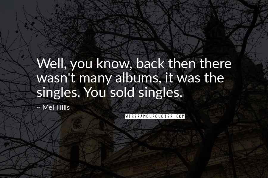 Mel Tillis Quotes: Well, you know, back then there wasn't many albums, it was the singles. You sold singles.