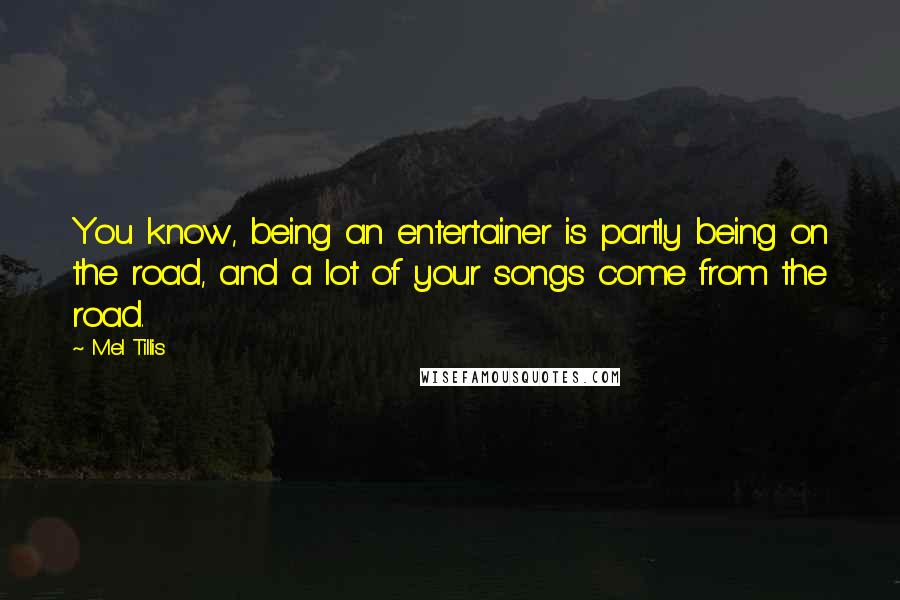 Mel Tillis Quotes: You know, being an entertainer is partly being on the road, and a lot of your songs come from the road.
