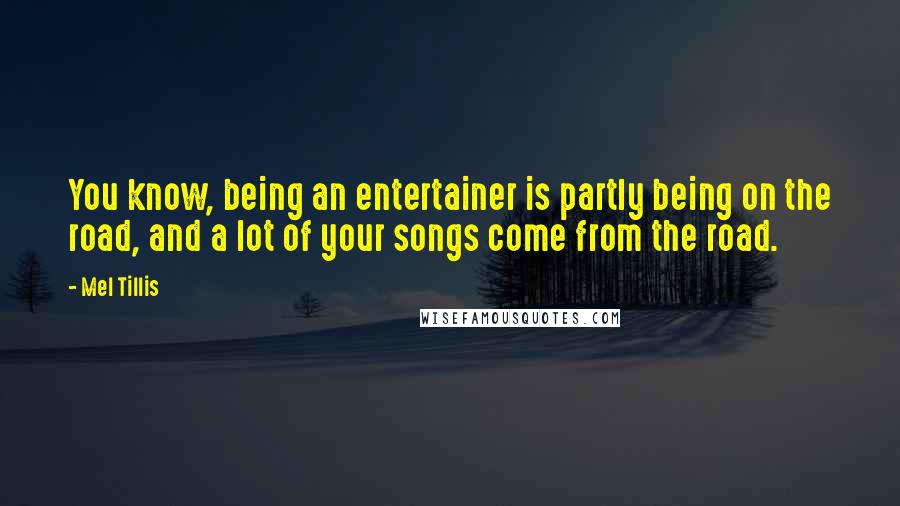 Mel Tillis Quotes: You know, being an entertainer is partly being on the road, and a lot of your songs come from the road.