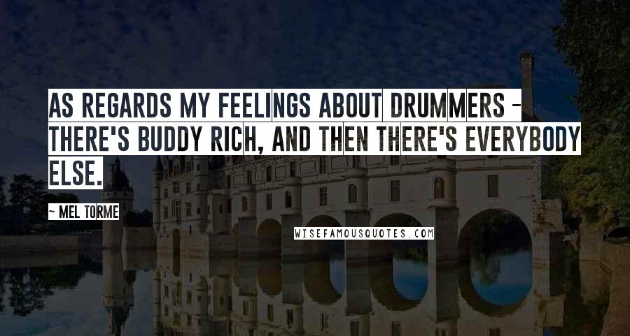 Mel Torme Quotes: As regards my feelings about drummers - there's Buddy Rich, and then there's everybody else.