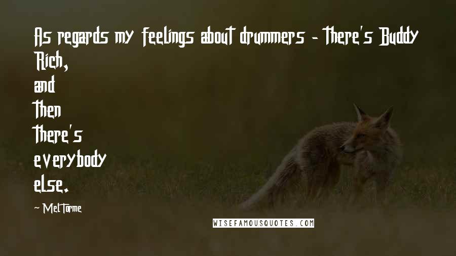 Mel Torme Quotes: As regards my feelings about drummers - there's Buddy Rich, and then there's everybody else.