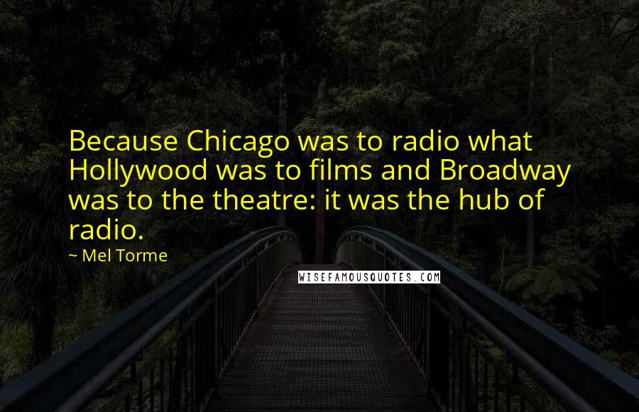 Mel Torme Quotes: Because Chicago was to radio what Hollywood was to films and Broadway was to the theatre: it was the hub of radio.