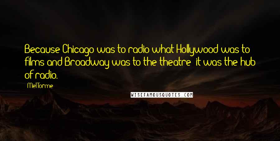 Mel Torme Quotes: Because Chicago was to radio what Hollywood was to films and Broadway was to the theatre: it was the hub of radio.