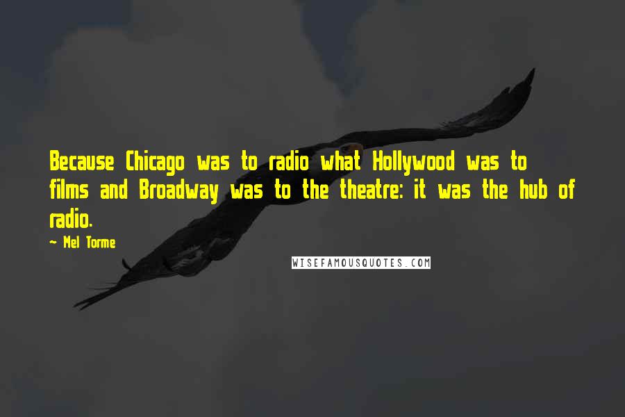 Mel Torme Quotes: Because Chicago was to radio what Hollywood was to films and Broadway was to the theatre: it was the hub of radio.