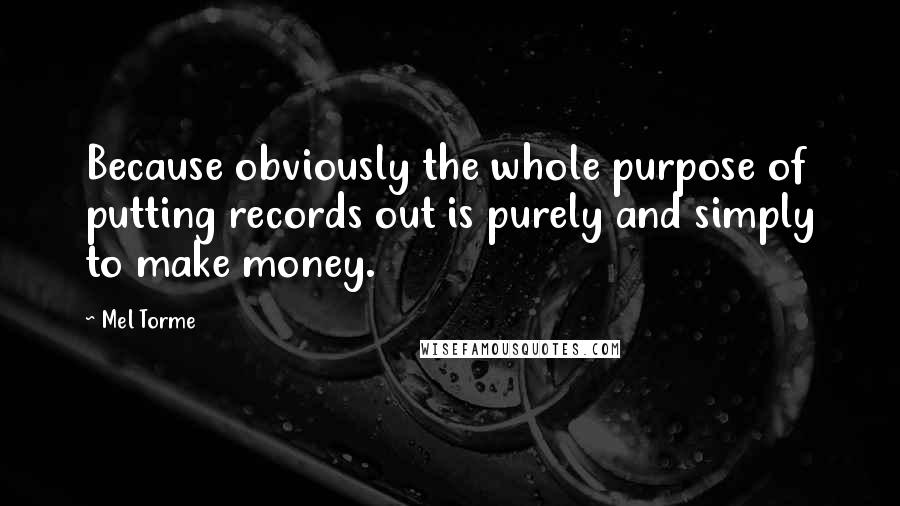 Mel Torme Quotes: Because obviously the whole purpose of putting records out is purely and simply to make money.