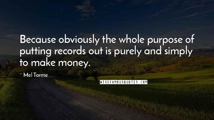 Mel Torme Quotes: Because obviously the whole purpose of putting records out is purely and simply to make money.