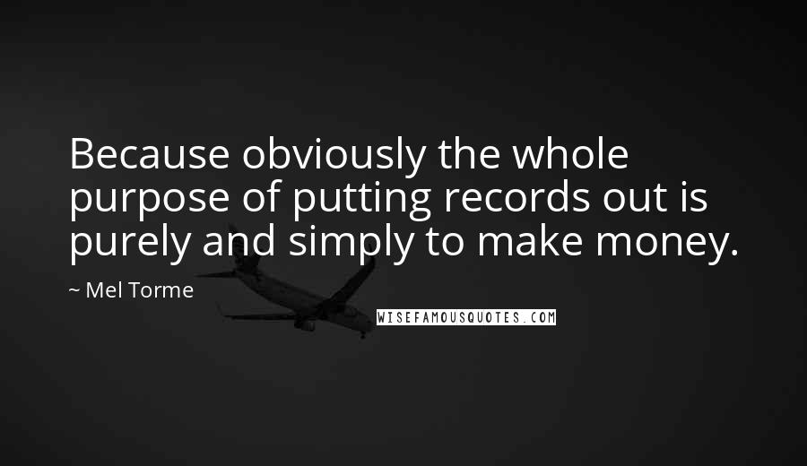 Mel Torme Quotes: Because obviously the whole purpose of putting records out is purely and simply to make money.