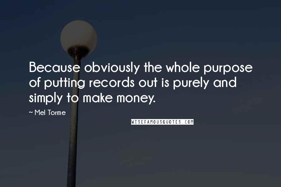 Mel Torme Quotes: Because obviously the whole purpose of putting records out is purely and simply to make money.