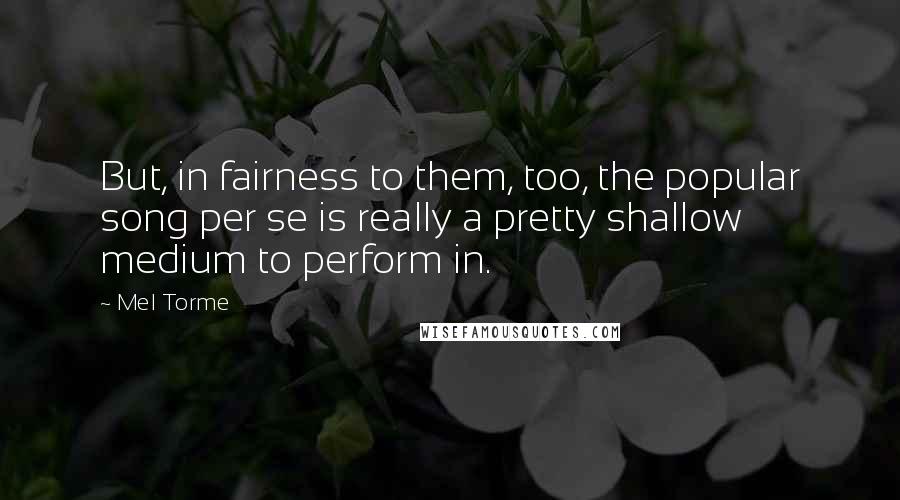 Mel Torme Quotes: But, in fairness to them, too, the popular song per se is really a pretty shallow medium to perform in.