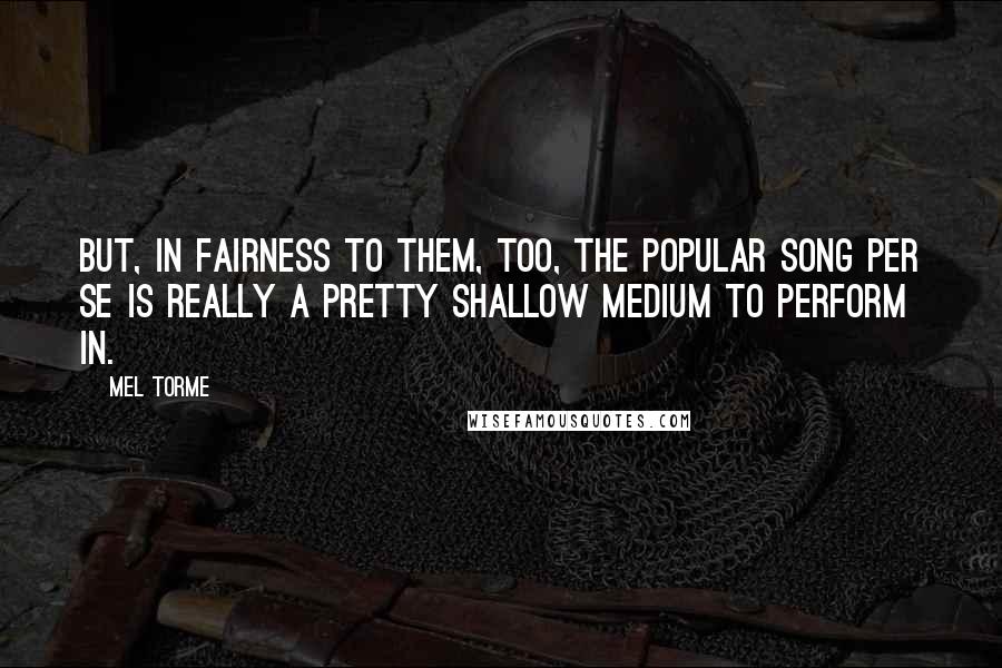 Mel Torme Quotes: But, in fairness to them, too, the popular song per se is really a pretty shallow medium to perform in.