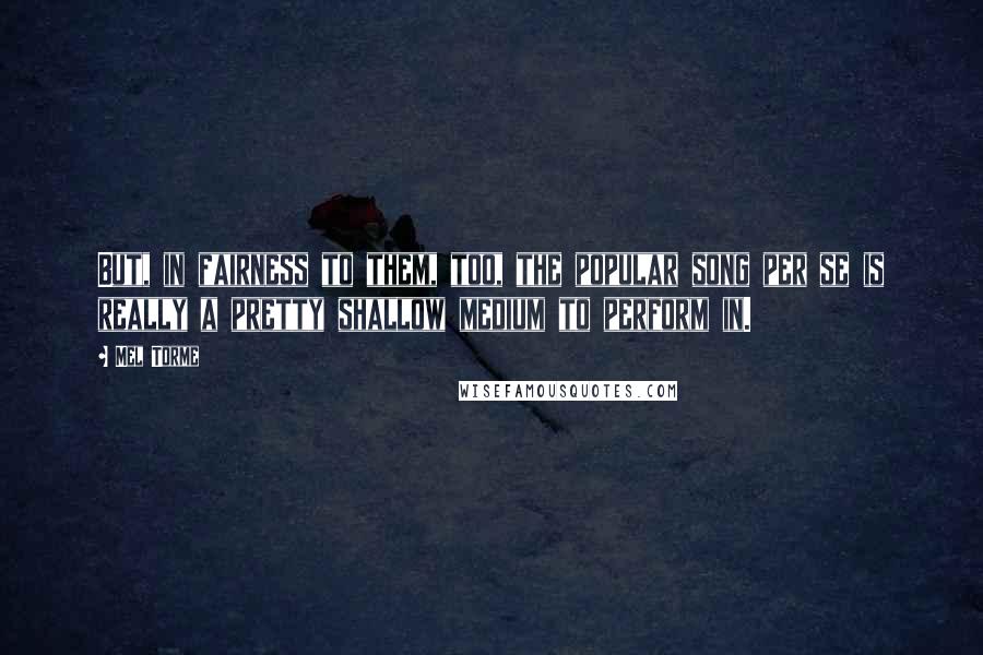 Mel Torme Quotes: But, in fairness to them, too, the popular song per se is really a pretty shallow medium to perform in.