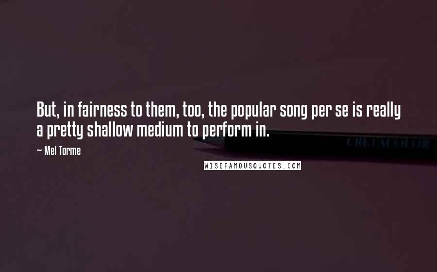 Mel Torme Quotes: But, in fairness to them, too, the popular song per se is really a pretty shallow medium to perform in.