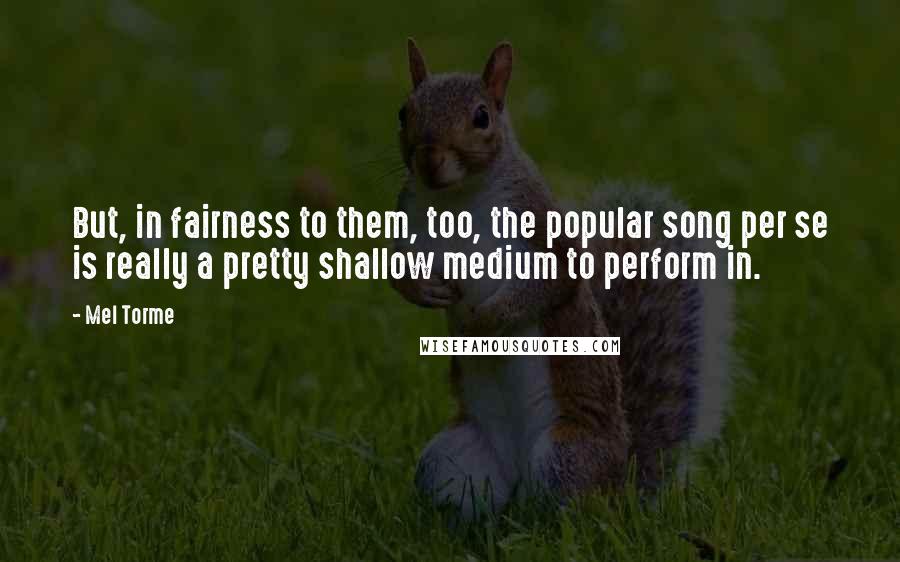 Mel Torme Quotes: But, in fairness to them, too, the popular song per se is really a pretty shallow medium to perform in.
