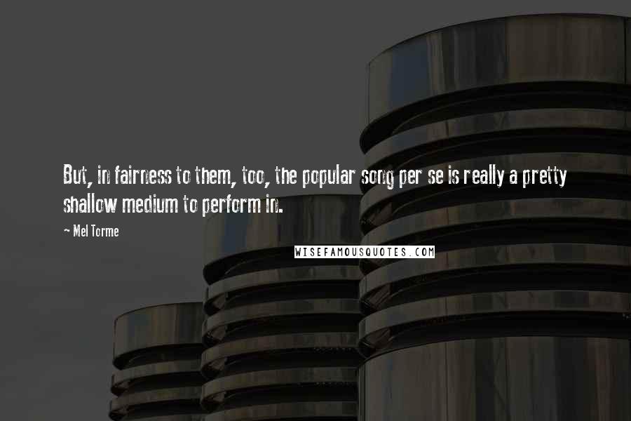 Mel Torme Quotes: But, in fairness to them, too, the popular song per se is really a pretty shallow medium to perform in.