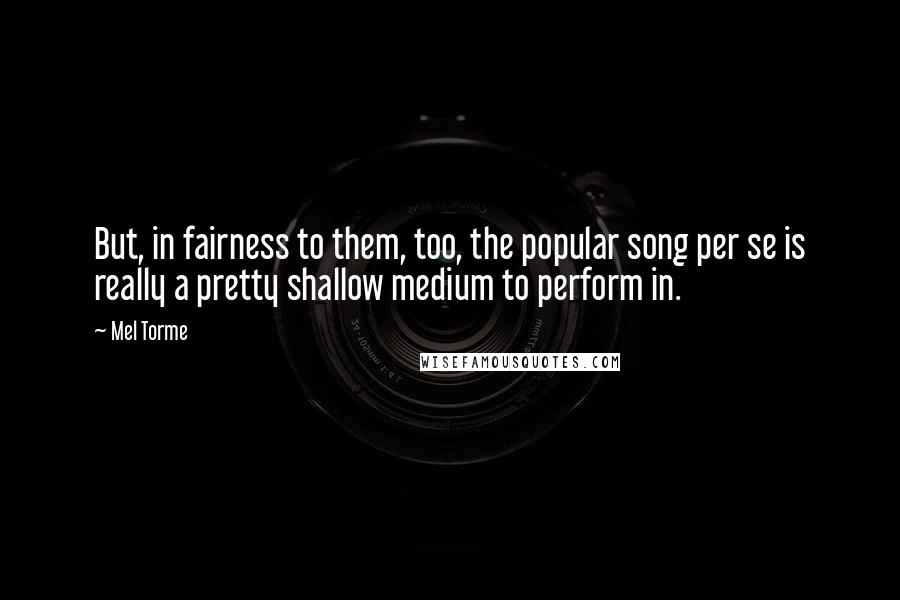 Mel Torme Quotes: But, in fairness to them, too, the popular song per se is really a pretty shallow medium to perform in.