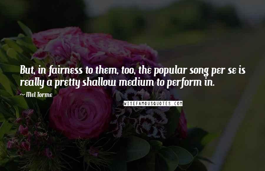 Mel Torme Quotes: But, in fairness to them, too, the popular song per se is really a pretty shallow medium to perform in.