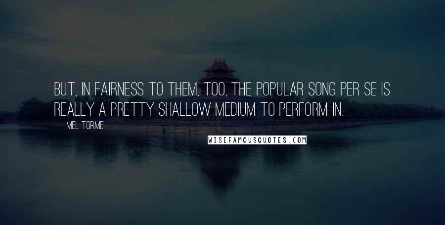 Mel Torme Quotes: But, in fairness to them, too, the popular song per se is really a pretty shallow medium to perform in.