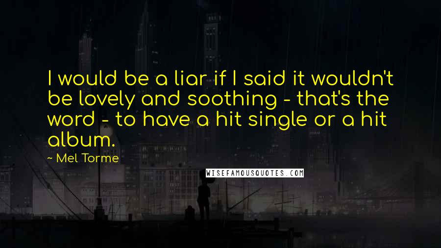 Mel Torme Quotes: I would be a liar if I said it wouldn't be lovely and soothing - that's the word - to have a hit single or a hit album.