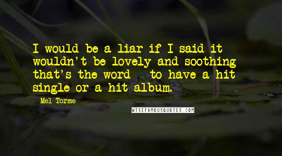 Mel Torme Quotes: I would be a liar if I said it wouldn't be lovely and soothing - that's the word - to have a hit single or a hit album.