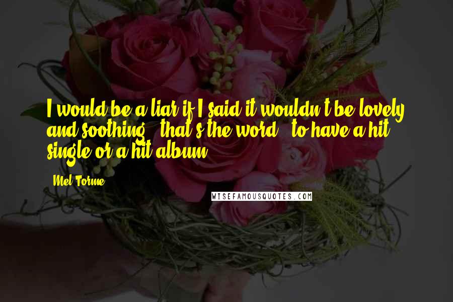 Mel Torme Quotes: I would be a liar if I said it wouldn't be lovely and soothing - that's the word - to have a hit single or a hit album.