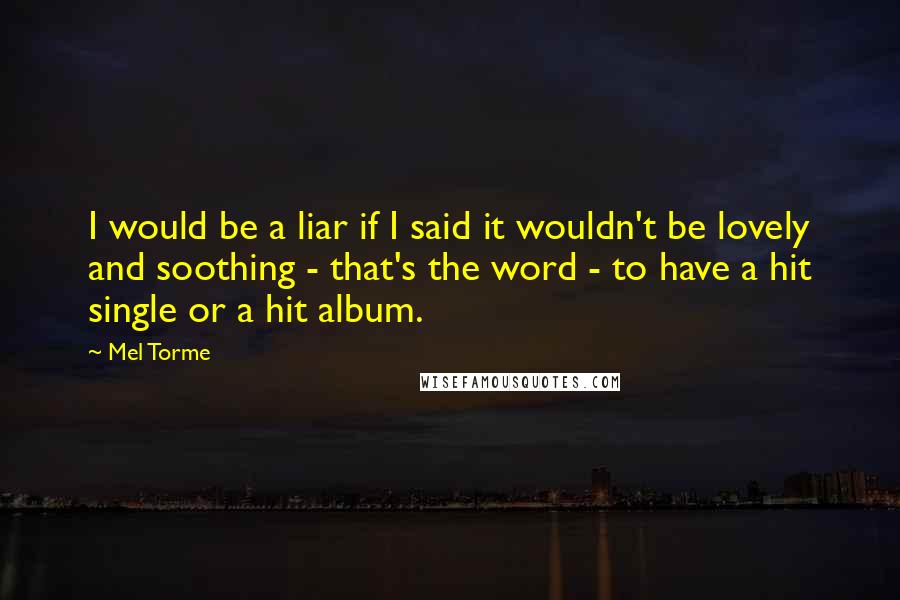 Mel Torme Quotes: I would be a liar if I said it wouldn't be lovely and soothing - that's the word - to have a hit single or a hit album.