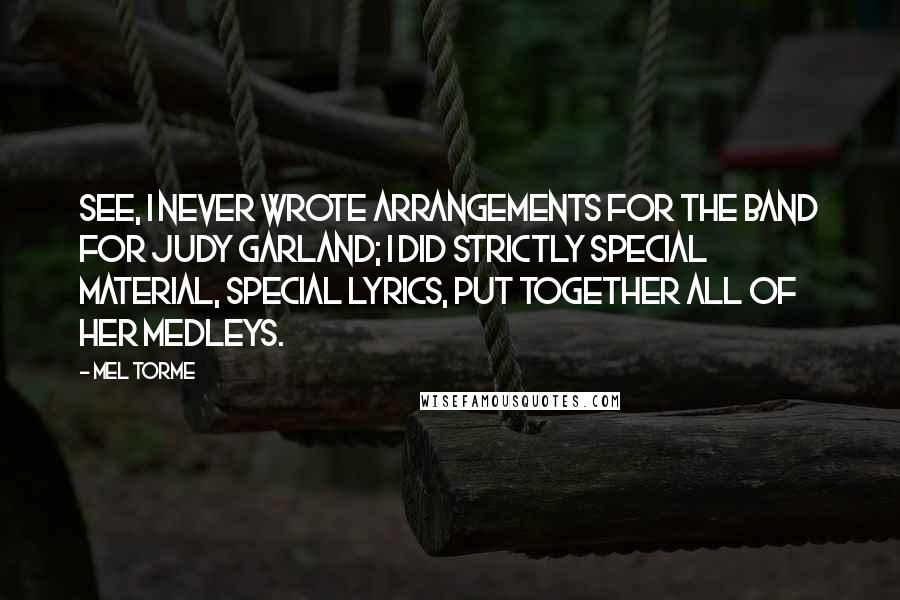 Mel Torme Quotes: See, I never wrote arrangements for the band for Judy Garland; I did strictly special material, special lyrics, put together all of her medleys.