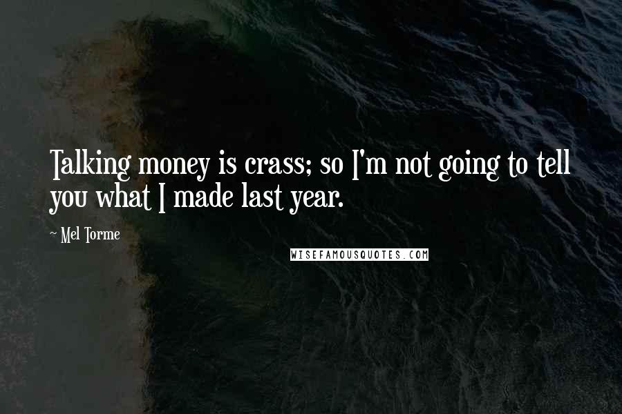 Mel Torme Quotes: Talking money is crass; so I'm not going to tell you what I made last year.