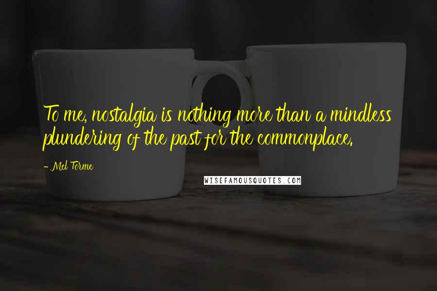 Mel Torme Quotes: To me, nostalgia is nothing more than a mindless plundering of the past for the commonplace.