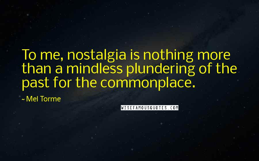 Mel Torme Quotes: To me, nostalgia is nothing more than a mindless plundering of the past for the commonplace.