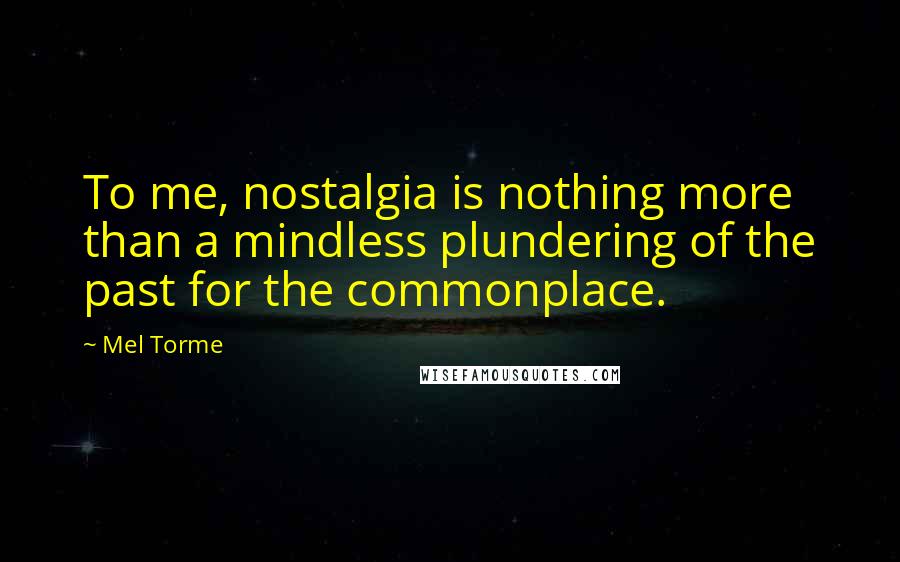 Mel Torme Quotes: To me, nostalgia is nothing more than a mindless plundering of the past for the commonplace.