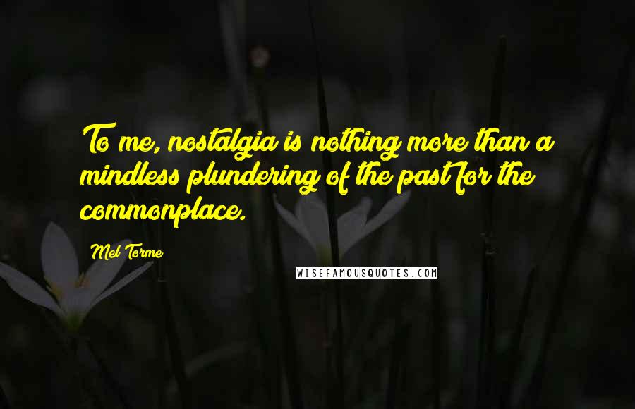 Mel Torme Quotes: To me, nostalgia is nothing more than a mindless plundering of the past for the commonplace.