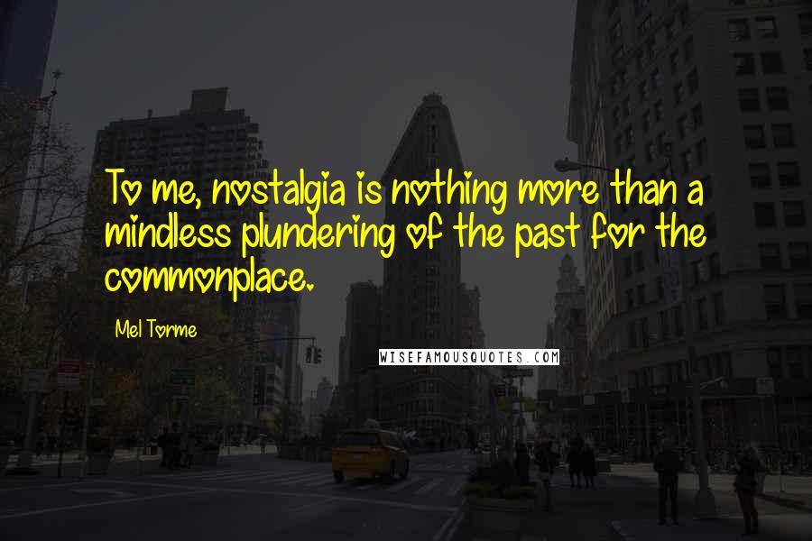 Mel Torme Quotes: To me, nostalgia is nothing more than a mindless plundering of the past for the commonplace.