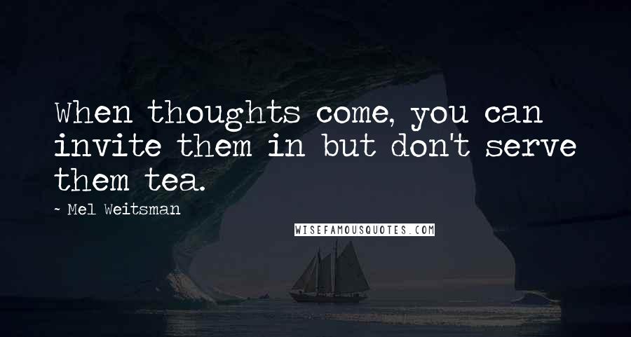 Mel Weitsman Quotes: When thoughts come, you can invite them in but don't serve them tea.