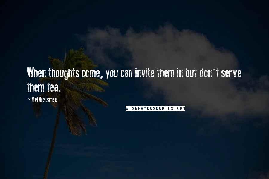 Mel Weitsman Quotes: When thoughts come, you can invite them in but don't serve them tea.