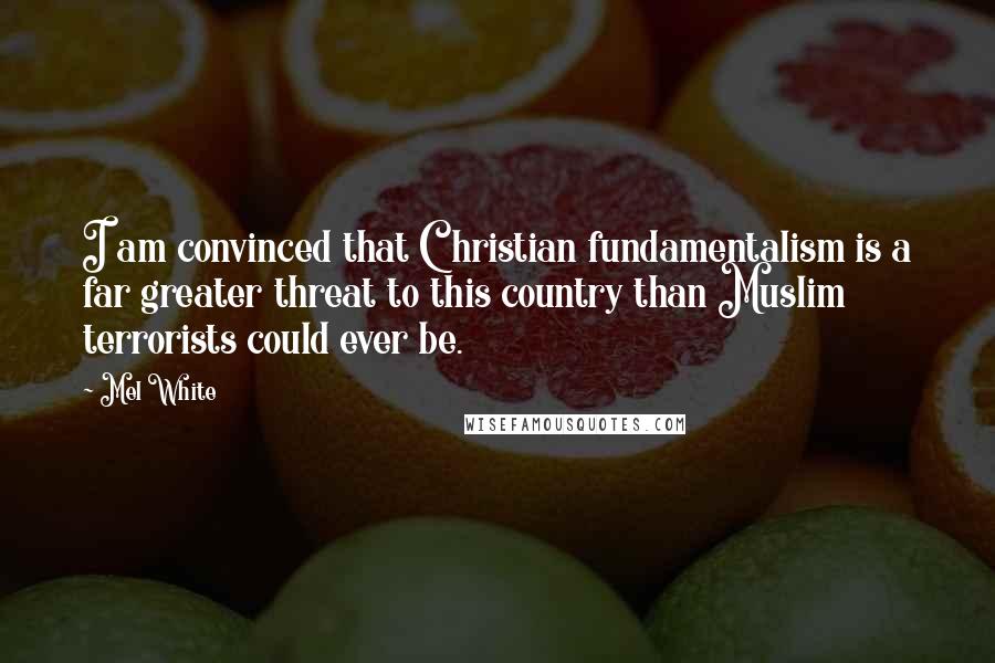 Mel White Quotes: I am convinced that Christian fundamentalism is a far greater threat to this country than Muslim terrorists could ever be.