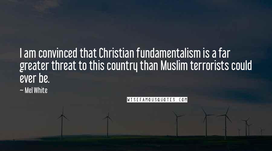 Mel White Quotes: I am convinced that Christian fundamentalism is a far greater threat to this country than Muslim terrorists could ever be.