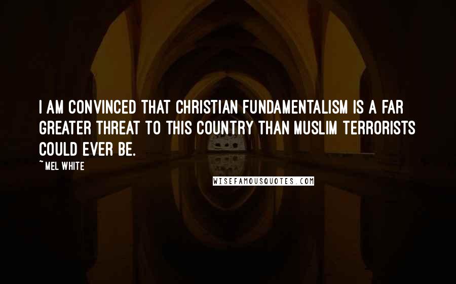 Mel White Quotes: I am convinced that Christian fundamentalism is a far greater threat to this country than Muslim terrorists could ever be.