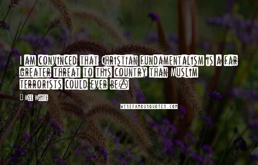 Mel White Quotes: I am convinced that Christian fundamentalism is a far greater threat to this country than Muslim terrorists could ever be.