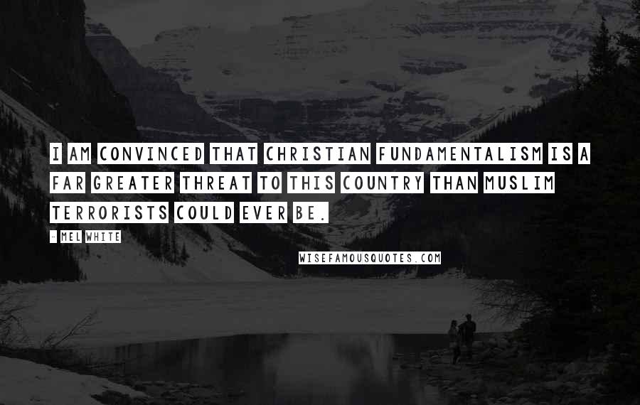 Mel White Quotes: I am convinced that Christian fundamentalism is a far greater threat to this country than Muslim terrorists could ever be.