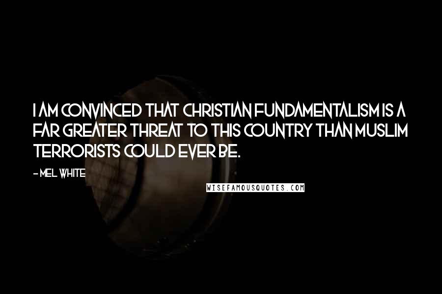 Mel White Quotes: I am convinced that Christian fundamentalism is a far greater threat to this country than Muslim terrorists could ever be.