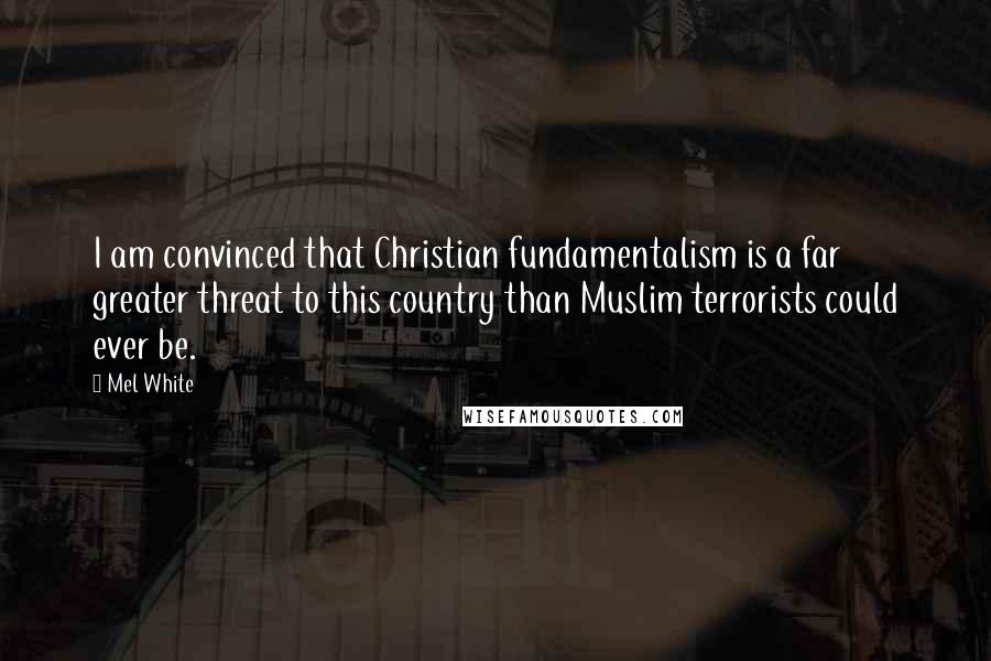 Mel White Quotes: I am convinced that Christian fundamentalism is a far greater threat to this country than Muslim terrorists could ever be.