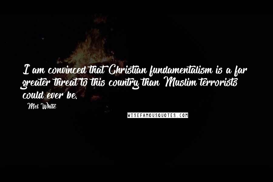 Mel White Quotes: I am convinced that Christian fundamentalism is a far greater threat to this country than Muslim terrorists could ever be.