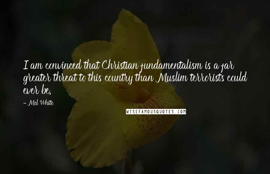 Mel White Quotes: I am convinced that Christian fundamentalism is a far greater threat to this country than Muslim terrorists could ever be.