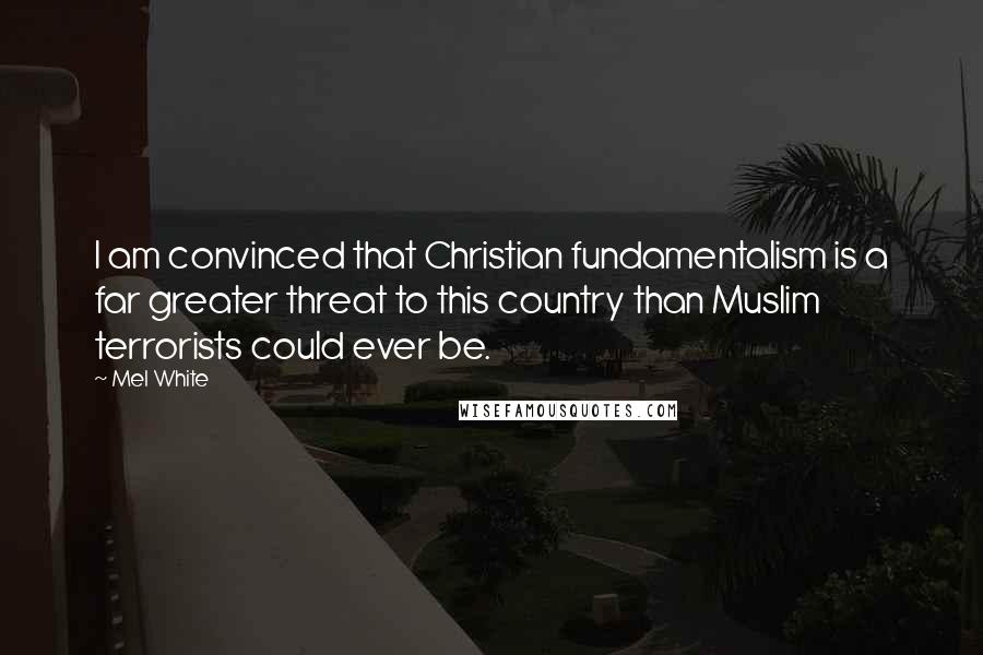 Mel White Quotes: I am convinced that Christian fundamentalism is a far greater threat to this country than Muslim terrorists could ever be.