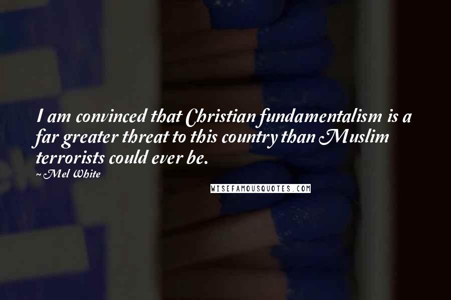 Mel White Quotes: I am convinced that Christian fundamentalism is a far greater threat to this country than Muslim terrorists could ever be.