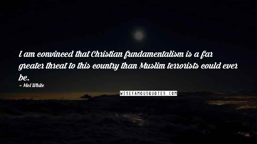 Mel White Quotes: I am convinced that Christian fundamentalism is a far greater threat to this country than Muslim terrorists could ever be.