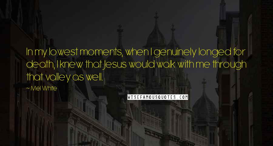 Mel White Quotes: In my lowest moments, when I genuinely longed for death, I knew that Jesus would walk with me through that valley as well.